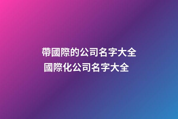 帶國際的公司名字大全 國際化公司名字大全-第1張-公司起名-玄機派